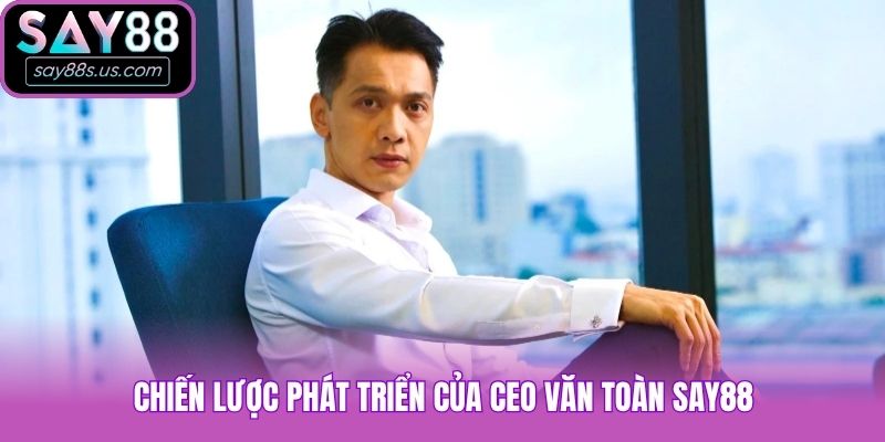 Chiến lược phát triển của CEO Văn Toàn Say88