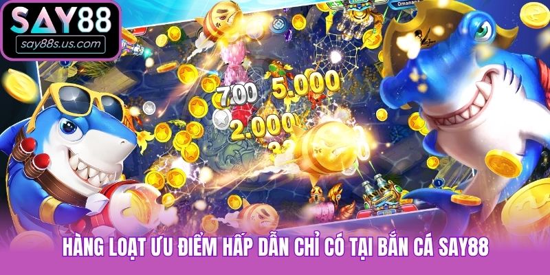 Hàng loạt ưu điểm hấp dẫn chỉ có tại bắn cá Say88